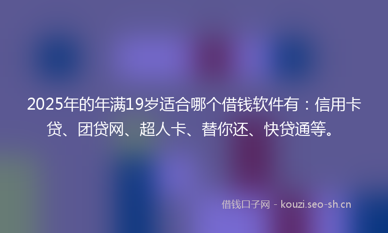 2025年的年满19岁适合哪个借钱软件有：信用卡贷、团贷网、超人卡、替你还、快贷通等。
