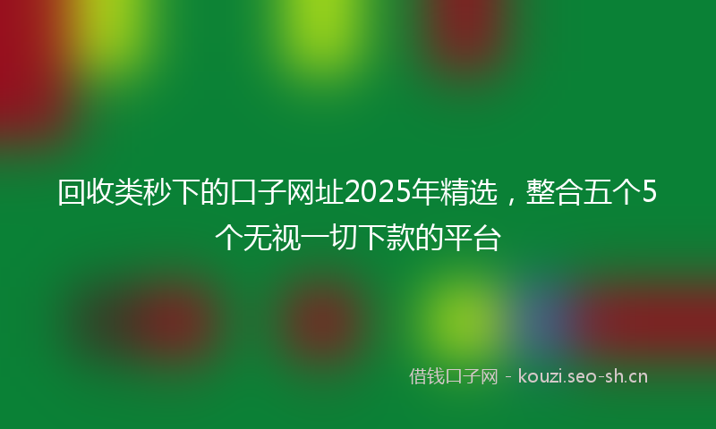 回收类秒下的口子网址2025年精选，整合五个5个无视一切下款的平台