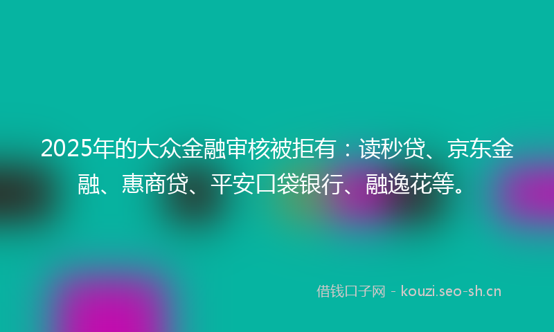 2025年的大众金融审核被拒有：读秒贷、京东金融、惠商贷、平安口袋银行、融逸花等。