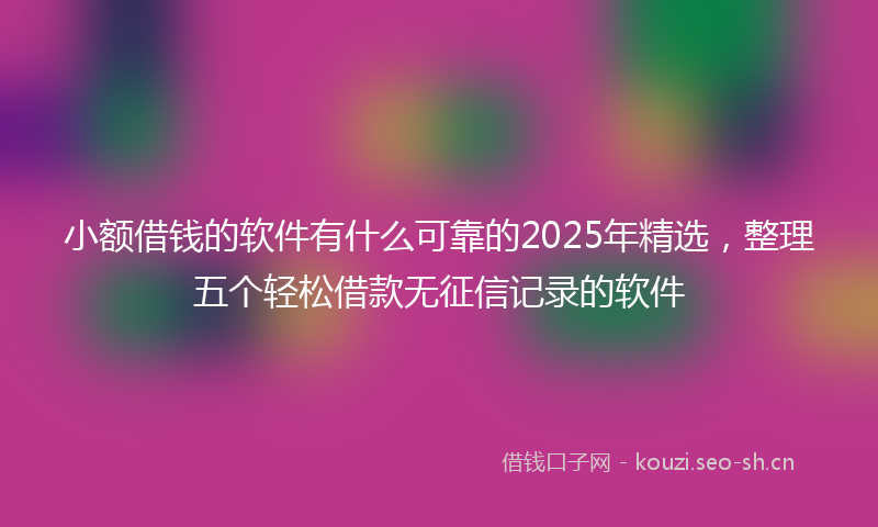 小额借钱的软件有什么可靠的2025年精选，整理五个轻松借款无征信记录的软件