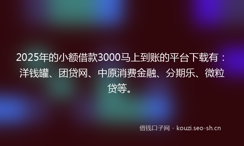 2025年的小额借款3000马上到账的平台下载有：洋钱罐、团贷网、中原消费金融、分期乐、微粒贷等。
