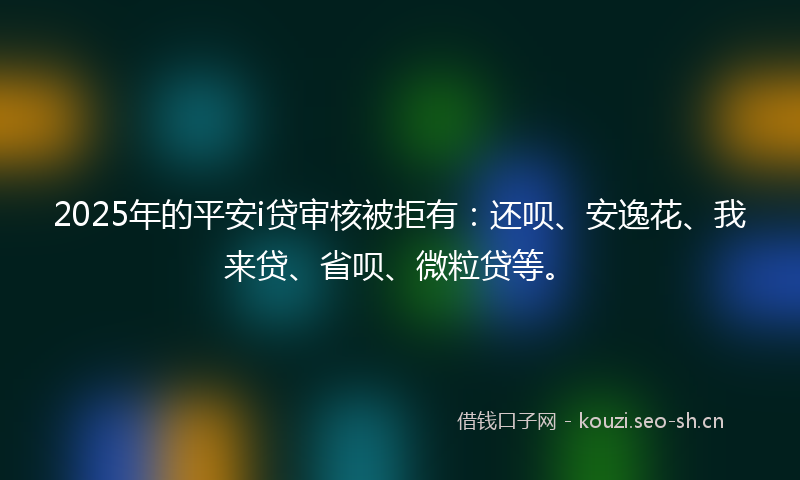 2025年的平安i贷审核被拒有:还呗、安逸花、我来贷、省呗、微粒贷等。