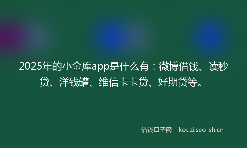 2025年的小金库app是什么有：微博借钱、读秒贷、洋钱罐、维信卡卡贷、好期贷等。