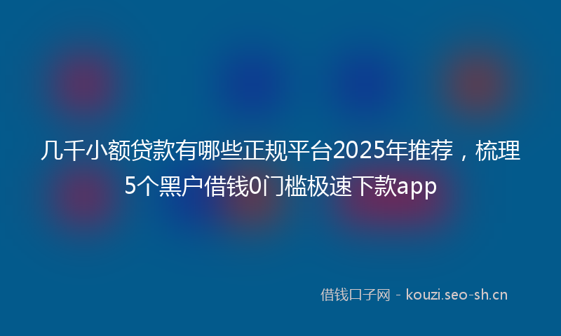 几千小额贷款有哪些正规平台2025年推荐，梳理5个黑户借钱0门槛极速下款app