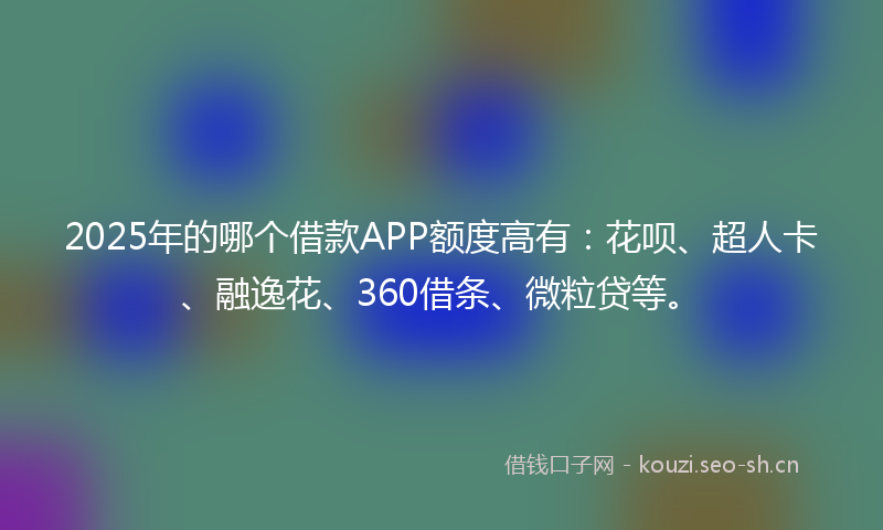 2025年的哪个借款APP额度高有：花呗、超人卡、融逸花、360借条、微粒贷等。
