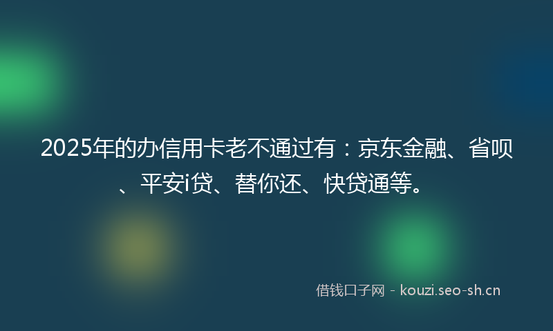 2025年的办信用卡老不通过有：京东金融、省呗、平安i贷、替你还、快贷通等。