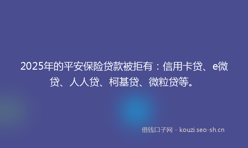 2025年的平安保险贷款被拒有：信用卡贷、e微贷、人人贷、柯基贷、微粒贷等。