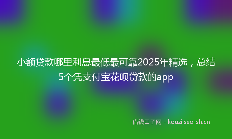 小额贷款哪里利息最低最可靠2025年精选，总结5个凭支付宝花呗贷款的app