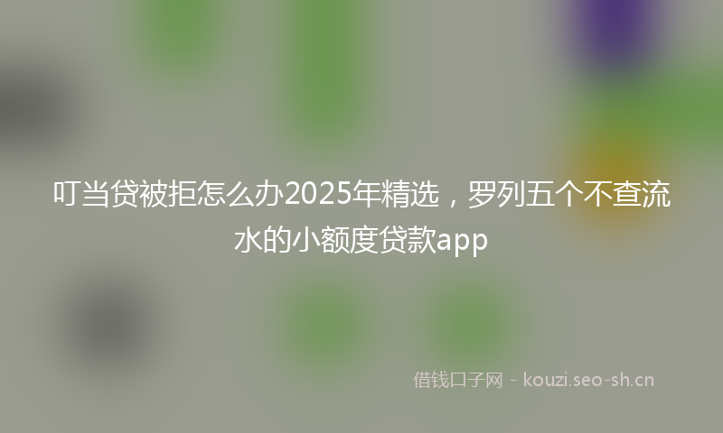 叮当贷被拒怎么办2025年精选,罗列五个不查流水的小额度贷款app