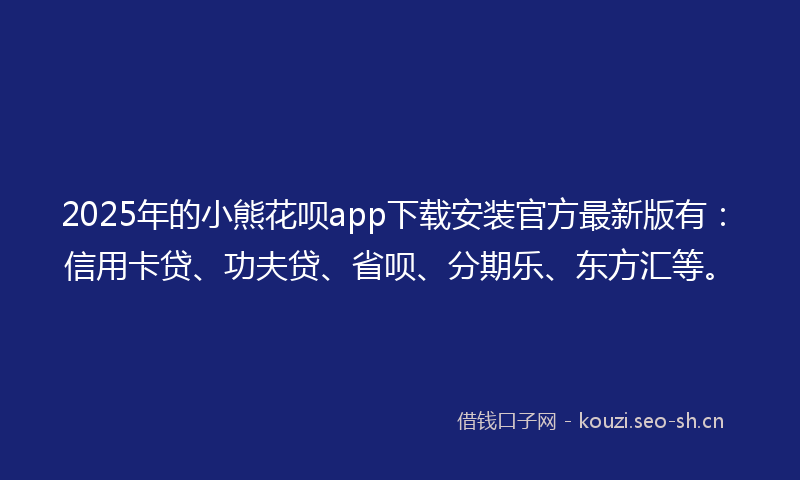 2025年的小熊花呗app下载安装官方最新版有：信用卡贷、功夫贷、省呗、分期乐、东方汇等。