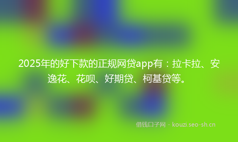 2025年的好下款的正规网贷app有:拉卡拉、安逸花、花呗、好期贷、柯基贷等。