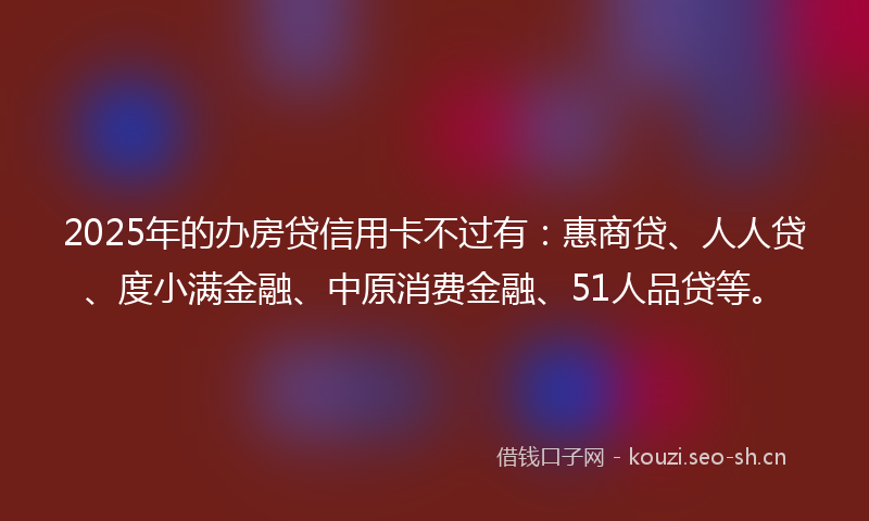 2025年的办房贷信用卡不过有：惠商贷、人人贷、度小满金融、中原消费金融、51人品贷等。