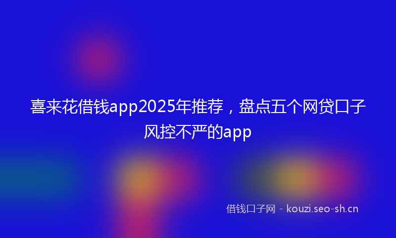 喜来花借钱app2025年推荐，盘点五个网贷口子风控不严的app