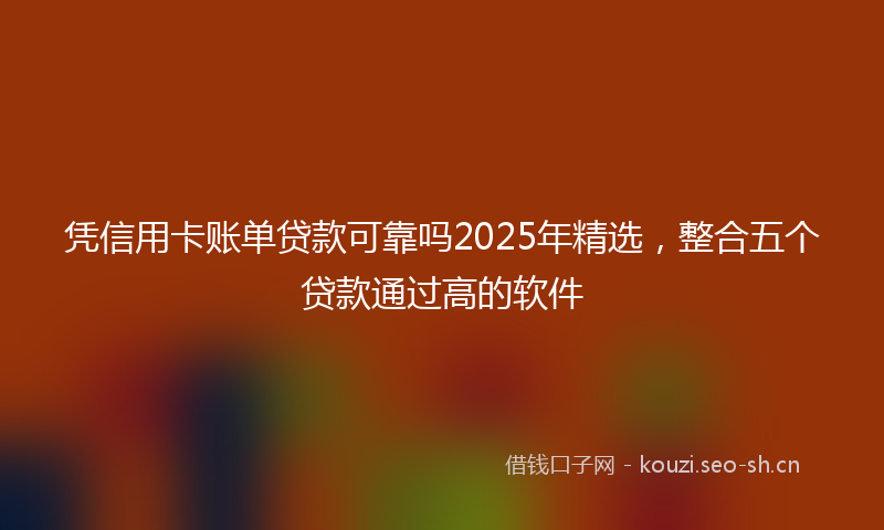 凭信用卡账单贷款可靠吗2025年精选，整合五个贷款通过高的软件