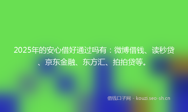2025年的安心借好通过吗有:微博借钱、读秒贷、京东金融、东方汇、拍拍贷等。