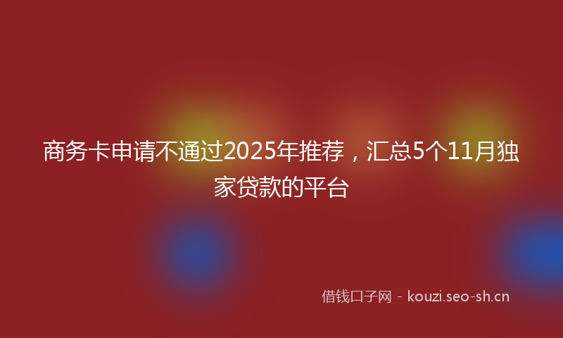 商务卡申请不通过2025年推荐，汇总5个11月独家贷款的平台