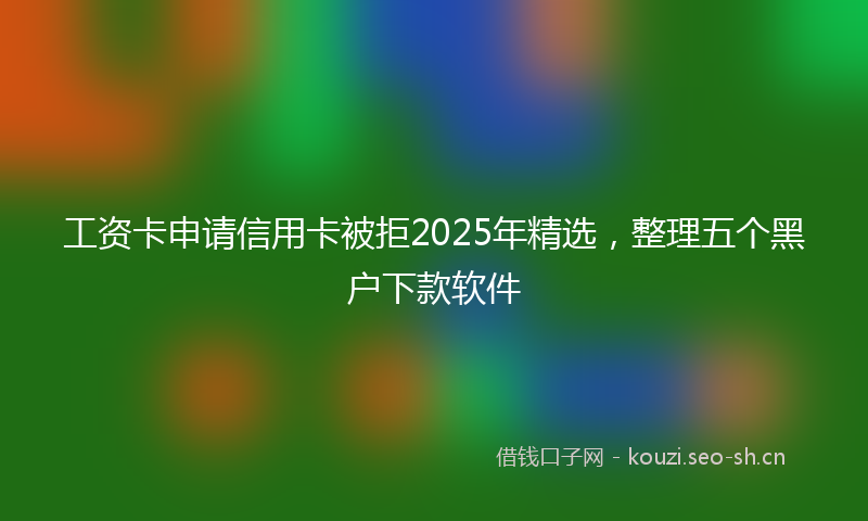 工资卡申请信用卡被拒2025年精选，整理五个黑户下款软件