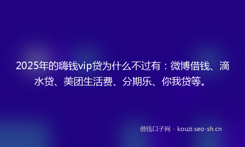2025年的嗨钱vip贷为什么不过有：微博借钱、滴水贷、美团生活费、分期乐、你我贷等。