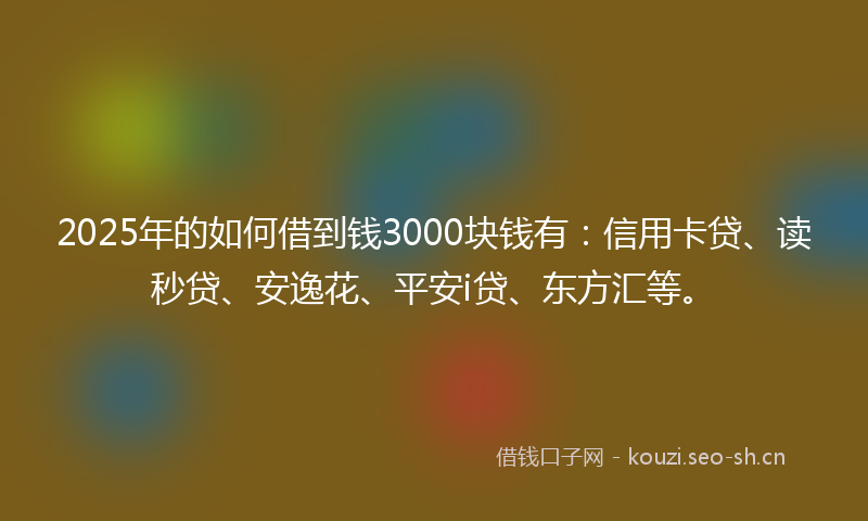 2025年的如何借到钱3000块钱有：信用卡贷、读秒贷、安逸花、平安i贷、东方汇等。