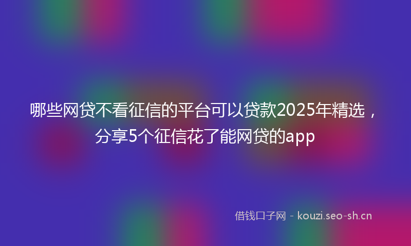 哪些网贷不看征信的平台可以贷款2025年精选，分享5个征信花了能网贷的app