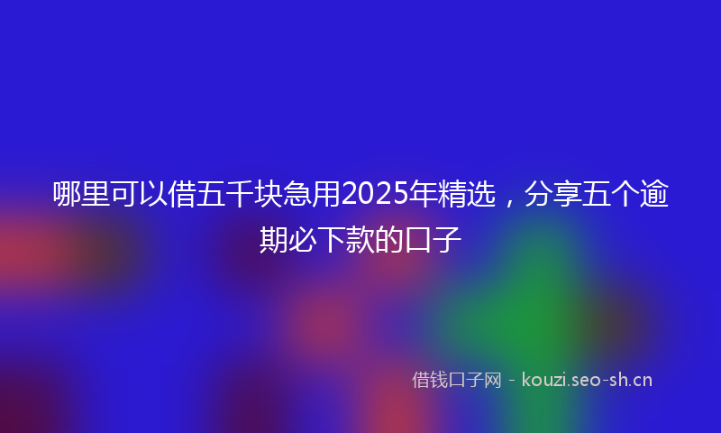 哪里可以借五千块急用2025年精选，分享五个逾期必下款的口子