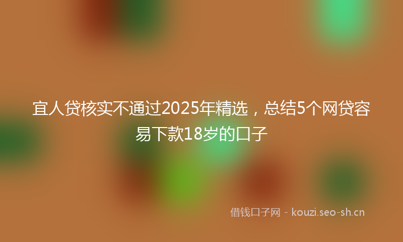 宜人贷核实不通过2025年精选，总结5个网贷容易下款18岁的口子
