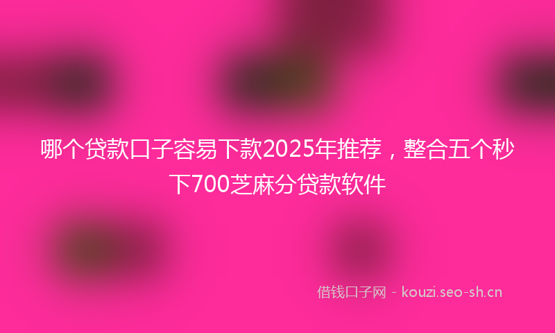 哪个贷款口子容易下款2025年推荐，整合五个秒下700芝麻分贷款软件