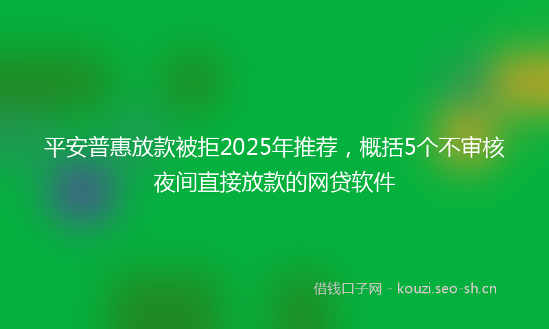 平安普惠放款被拒2025年推荐,概括5个不审核夜间直接放款的网贷软件