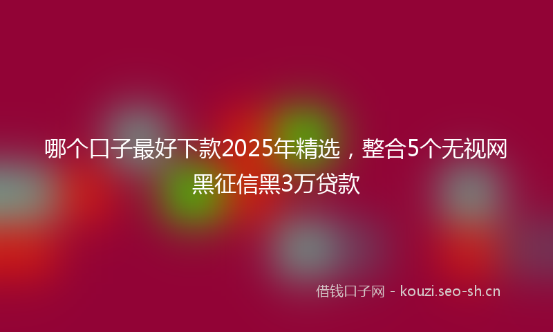 哪个口子最好下款2025年精选，整合5个无视网黑征信黑3万贷款