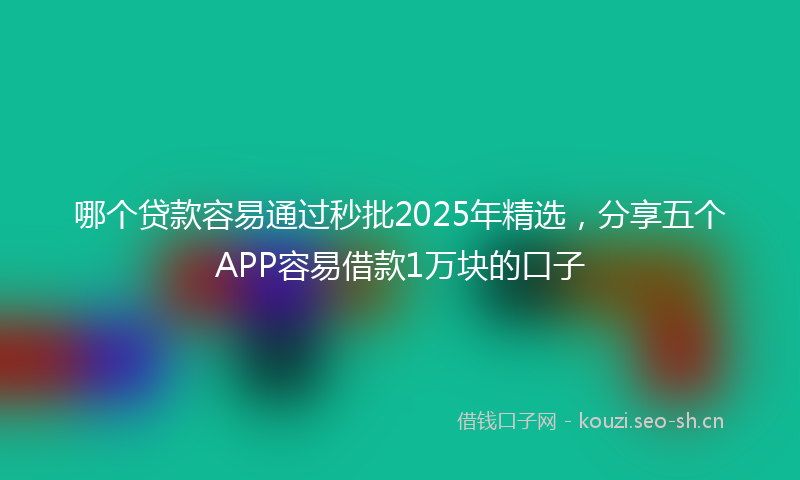 哪个贷款容易通过秒批2025年精选，分享五个APP容易借款1万块的口子