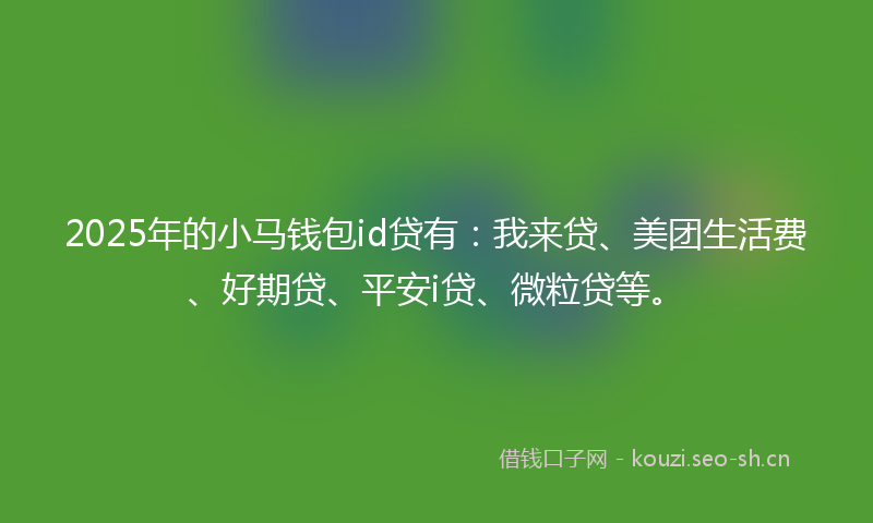 2025年的小马钱包id贷有：我来贷、美团生活费、好期贷、平安i贷、微粒贷等。