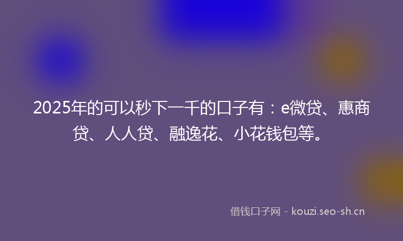 2025年的可以秒下一千的口子有：e微贷、惠商贷、人人贷、融逸花、小花钱包等。