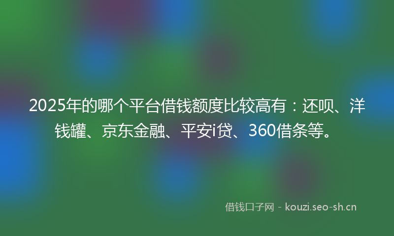 2025年的哪个平台借钱额度比较高有：还呗、洋钱罐、京东金融、平安i贷、360借条等。