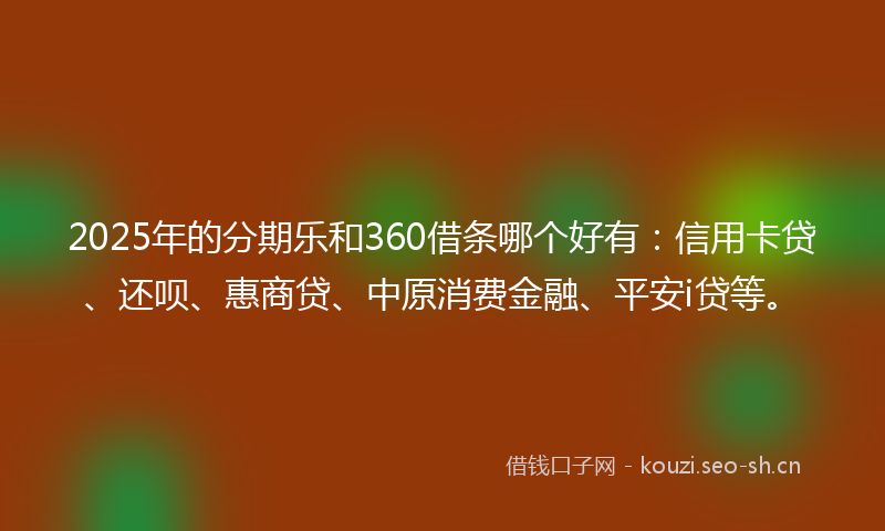 2025年的分期乐和360借条哪个好有：信用卡贷、还呗、惠商贷、中原消费金融、平安i贷等。