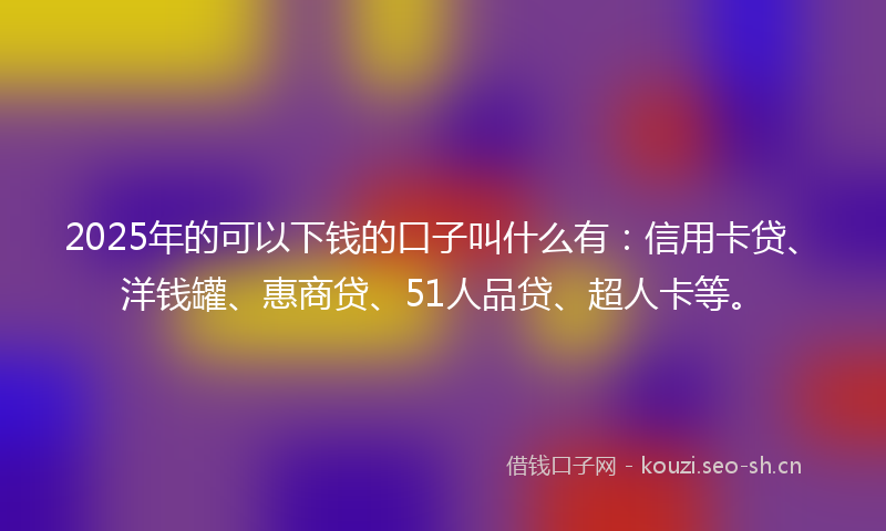 2025年的可以下钱的口子叫什么有：信用卡贷、洋钱罐、惠商贷、51人品贷、超人卡等。