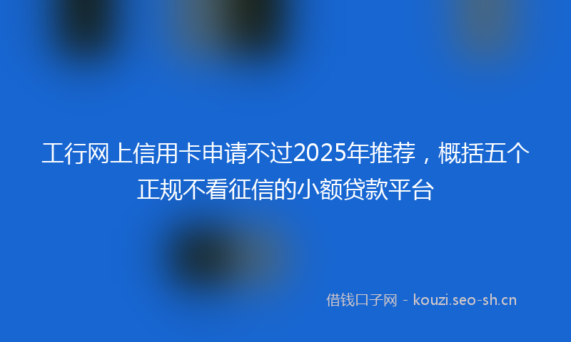 工行网上信用卡申请不过2025年推荐，概括五个正规不看征信的小额贷款平台
