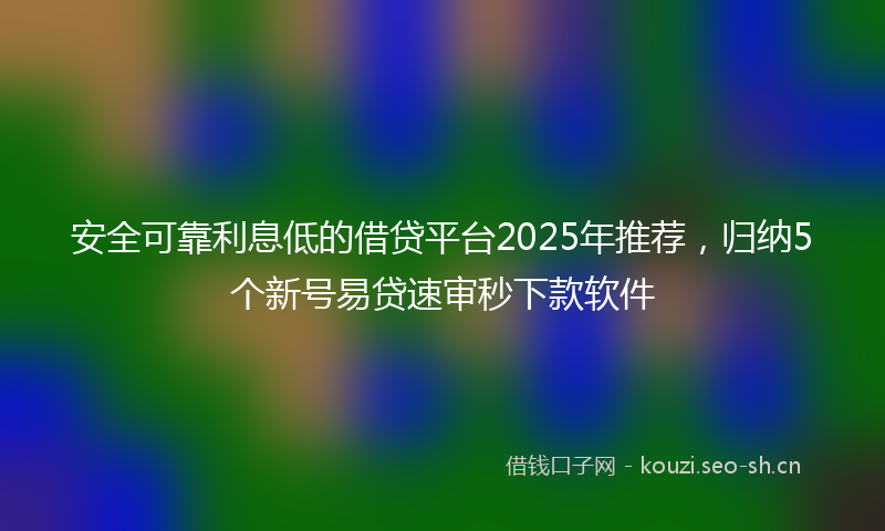 安全可靠利息低的借贷平台2025年推荐，归纳5个新号易贷速审秒下款软件