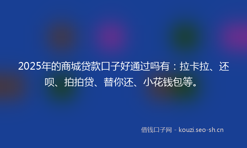 2025年的商城贷款口子好通过吗有:拉卡拉、还呗、拍拍贷、替你还、小花钱包等。