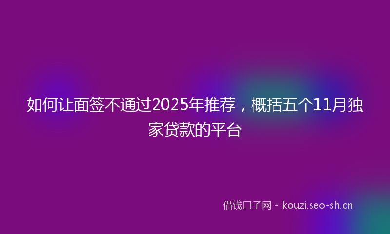 如何让面签不通过2025年推荐,概括五个11月独家贷款的平台