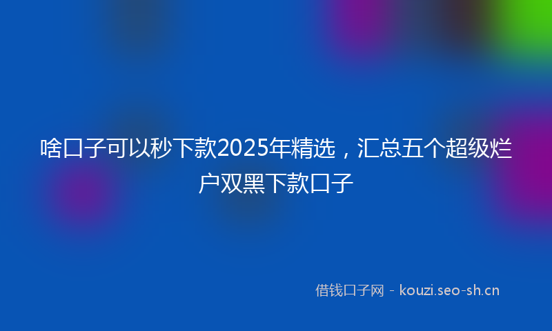 啥口子可以秒下款2025年精选，汇总五个超级烂户双黑下款口子
