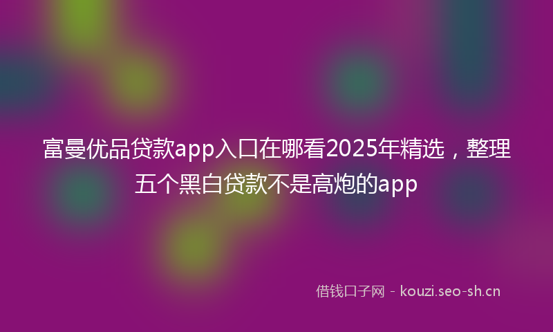 富曼优品贷款app入口在哪看2025年精选，整理五个黑白贷款不是高炮的app