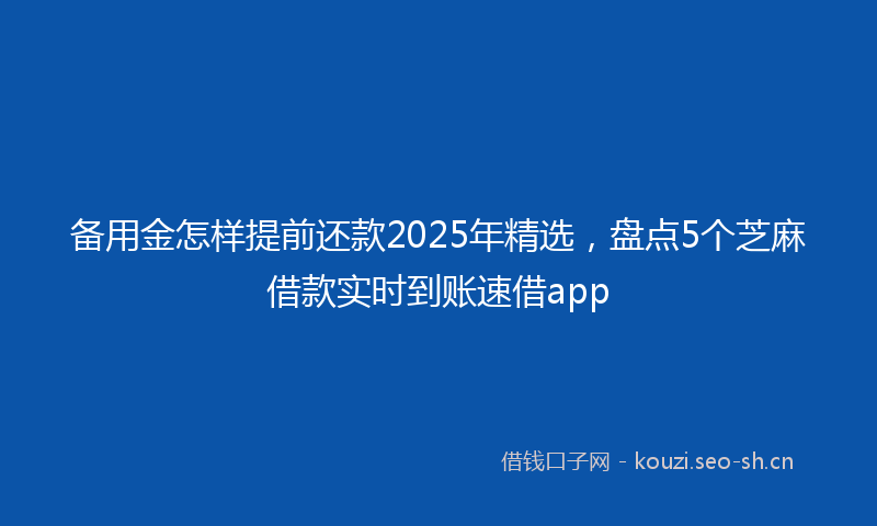 备用金怎样提前还款2025年精选，盘点5个芝麻借款实时到账速借app