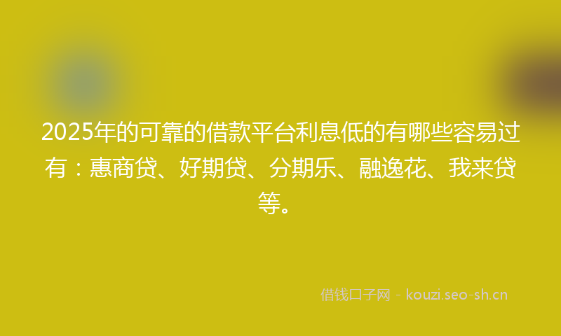 2025年的可靠的借款平台利息低的有哪些容易过有:惠商贷、好期贷、分期乐、融逸花、我来贷等。