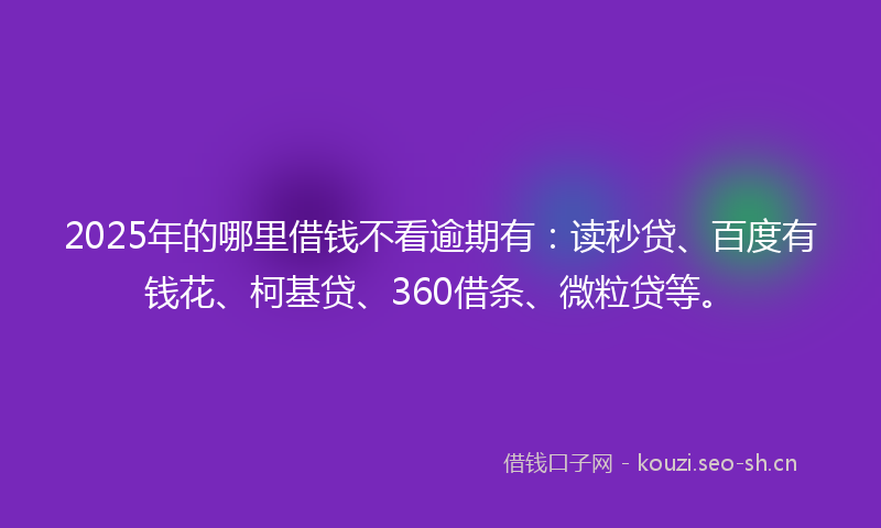 2025年的哪里借钱不看逾期有：读秒贷、百度有钱花、柯基贷、360借条、微粒贷等。