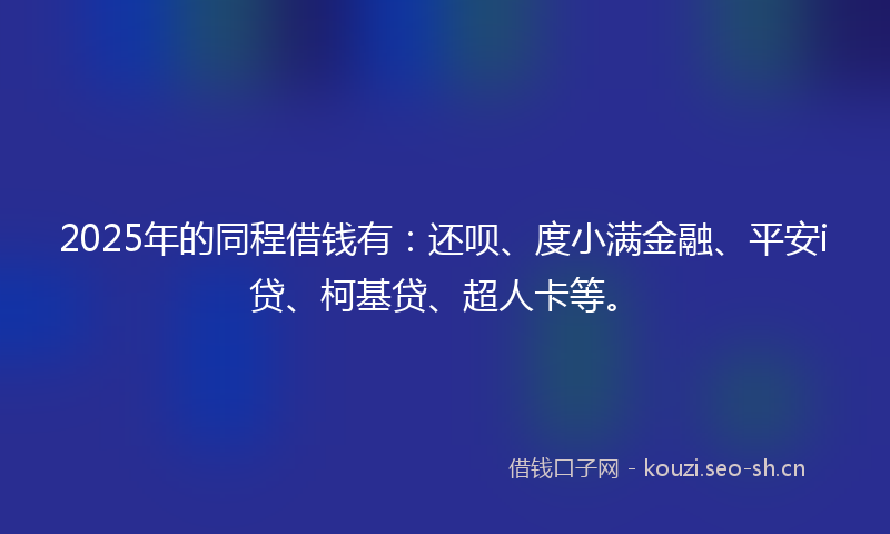 2025年的同程借钱有：还呗、度小满金融、平安i贷、柯基贷、超人卡等。