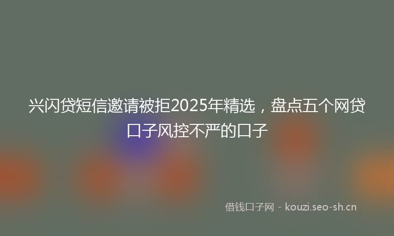 兴闪贷短信邀请被拒2025年精选，盘点五个网贷口子风控不严的口子