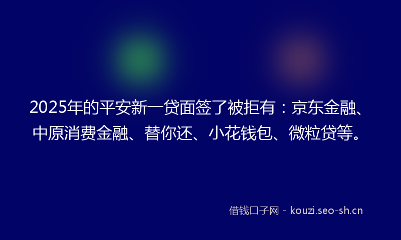2025年的平安新一贷面签了被拒有：京东金融、中原消费金融、替你还、小花钱包、微粒贷等。