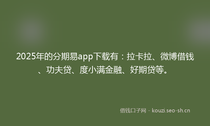 2025年的分期易app下载有：拉卡拉、微博借钱、功夫贷、度小满金融、好期贷等。