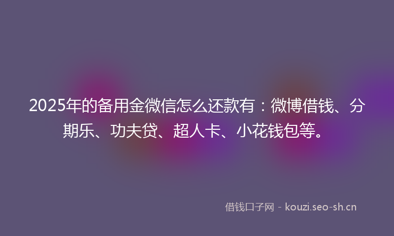 2025年的备用金微信怎么还款有：微博借钱、分期乐、功夫贷、超人卡、小花钱包等。