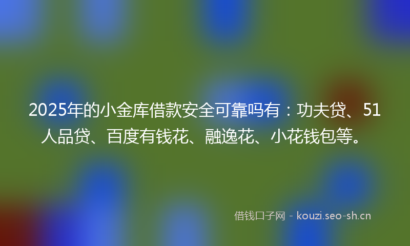 2025年的小金库借款安全可靠吗有：功夫贷、51人品贷、百度有钱花、融逸花、小花钱包等。